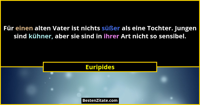Für einen alten Vater ist nichts süßer als eine Tochter. Jungen sind kühner, aber sie sind in ihrer Art nicht so sensibel.... - Euripides