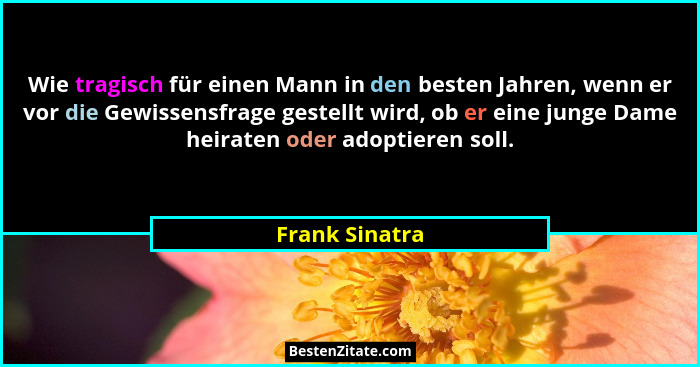 Wie tragisch für einen Mann in den besten Jahren, wenn er vor die Gewissensfrage gestellt wird, ob er eine junge Dame heiraten oder ad... - Frank Sinatra