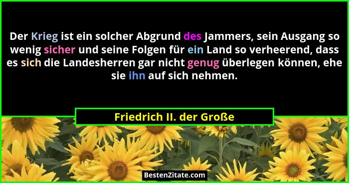 Der Krieg ist ein solcher Abgrund des Jammers, sein Ausgang so wenig sicher und seine Folgen für ein Land so verheerend, das... - Friedrich II. der Große