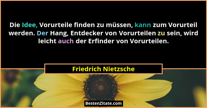 Die Idee, Vorurteile finden zu müssen, kann zum Vorurteil werden. Der Hang, Entdecker von Vorurteilen zu sein, wird leicht auch... - Friedrich Nietzsche