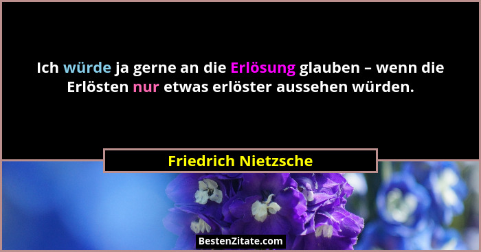 Ich würde ja gerne an die Erlösung glauben – wenn die Erlösten nur etwas erlöster aussehen würden.... - Friedrich Nietzsche