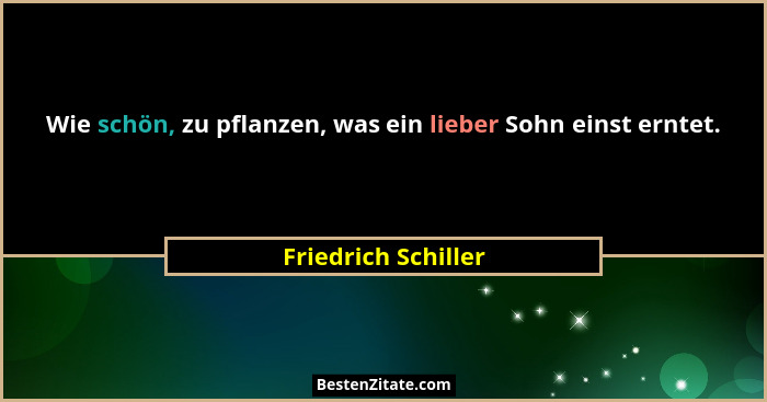 Wie schön, zu pflanzen, was ein lieber Sohn einst erntet.... - Friedrich Schiller