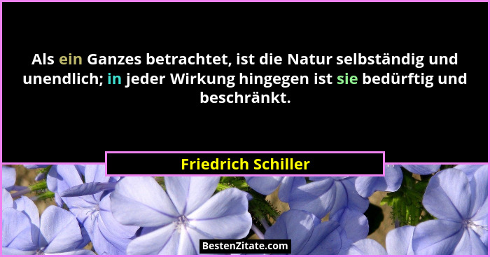 Als ein Ganzes betrachtet, ist die Natur selbständig und unendlich; in jeder Wirkung hingegen ist sie bedürftig und beschränkt.... - Friedrich Schiller