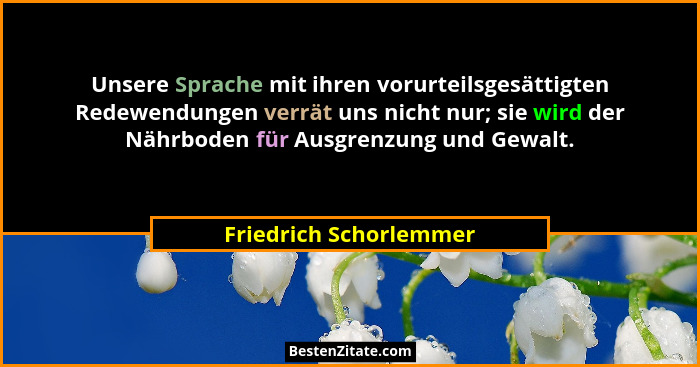 Unsere Sprache mit ihren vorurteilsgesättigten Redewendungen verrät uns nicht nur; sie wird der Nährboden für Ausgrenzung und... - Friedrich Schorlemmer
