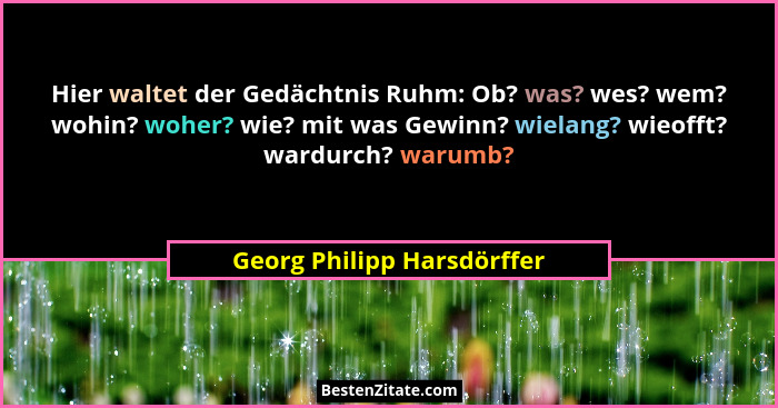 Hier waltet der Gedächtnis Ruhm: Ob? was? wes? wem? wohin? woher? wie? mit was Gewinn? wielang? wieofft? wardurch? warumb?... - Georg Philipp Harsdörffer
