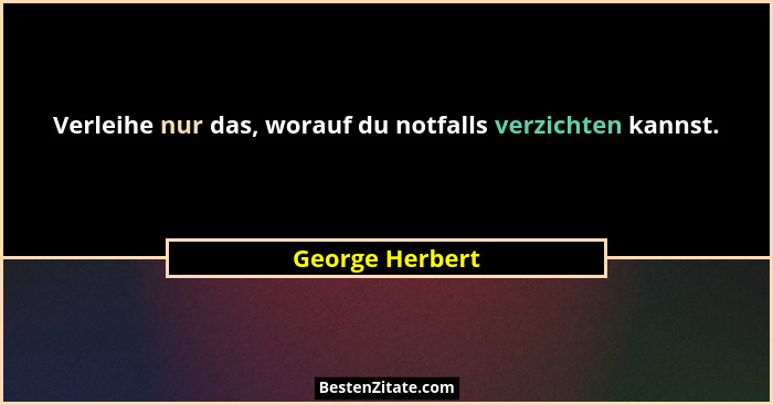 Verleihe nur das, worauf du notfalls verzichten kannst.... - George Herbert