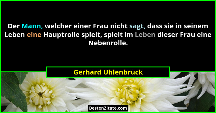 Der Mann, welcher einer Frau nicht sagt, dass sie in seinem Leben eine Hauptrolle spielt, spielt im Leben dieser Frau eine Nebenr... - Gerhard Uhlenbruck
