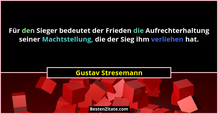 Für den Sieger bedeutet der Frieden die Aufrechterhaltung seiner Machtstellung, die der Sieg ihm verliehen hat.... - Gustav Stresemann