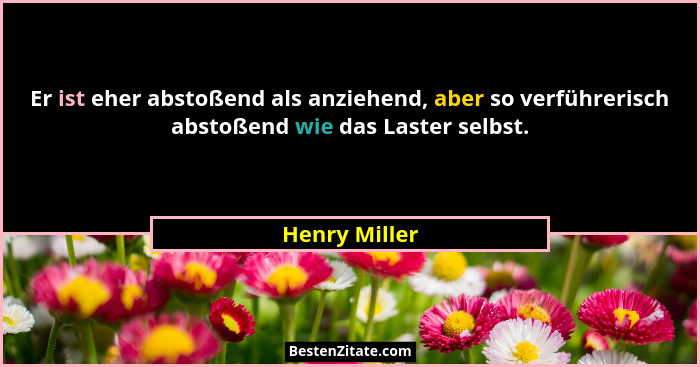 Er ist eher abstoßend als anziehend, aber so verführerisch abstoßend wie das Laster selbst.... - Henry Miller