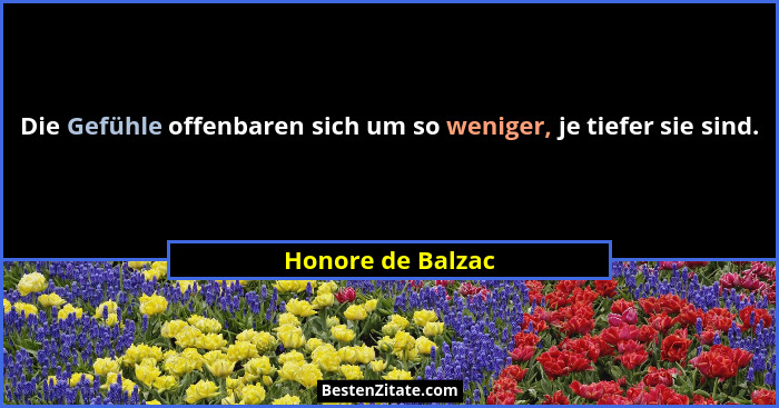 Die Gefühle offenbaren sich um so weniger, je tiefer sie sind.... - Honore de Balzac