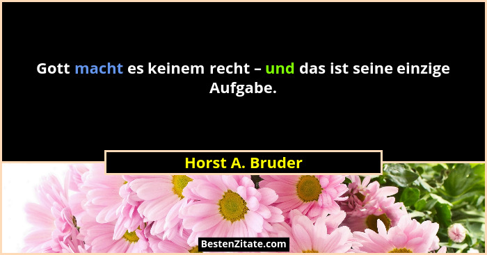 Gott macht es keinem recht – und das ist seine einzige Aufgabe.... - Horst A. Bruder