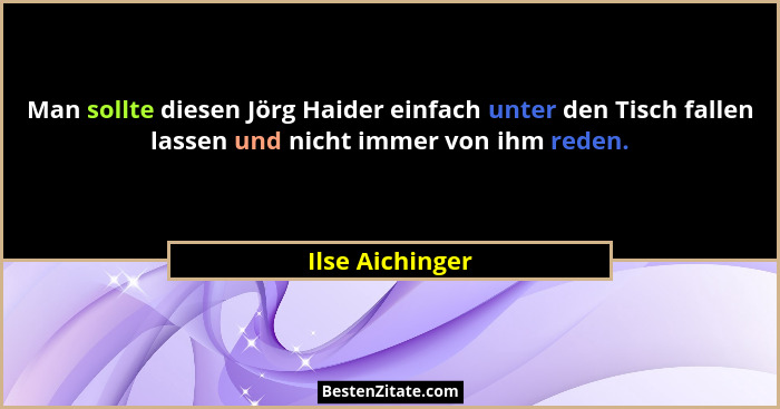 Man sollte diesen Jörg Haider einfach unter den Tisch fallen lassen und nicht immer von ihm reden.... - Ilse Aichinger