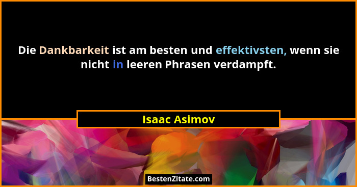 Die Dankbarkeit ist am besten und effektivsten, wenn sie nicht in leeren Phrasen verdampft.... - Isaac Asimov