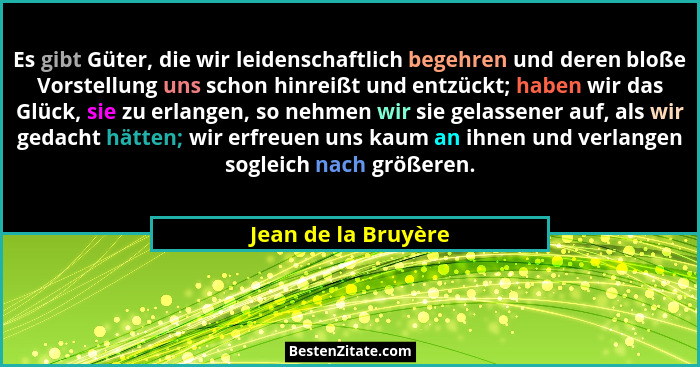 Es gibt Güter, die wir leidenschaftlich begehren und deren bloße Vorstellung uns schon hinreißt und entzückt; haben wir das Glück... - Jean de la Bruyère