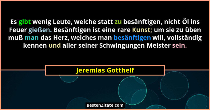 Es gibt wenig Leute, welche statt zu besänftigen, nicht Öl ins Feuer gießen. Besänftigen ist eine rare Kunst; um sie zu üben muß m... - Jeremias Gotthelf