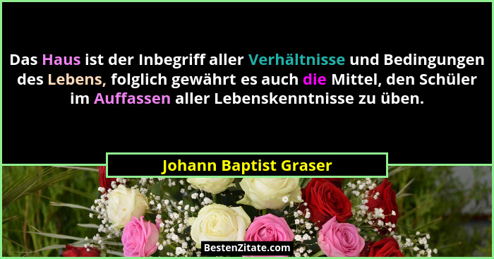 Das Haus ist der Inbegriff aller Verhältnisse und Bedingungen des Lebens, folglich gewährt es auch die Mittel, den Schüler im... - Johann Baptist Graser
