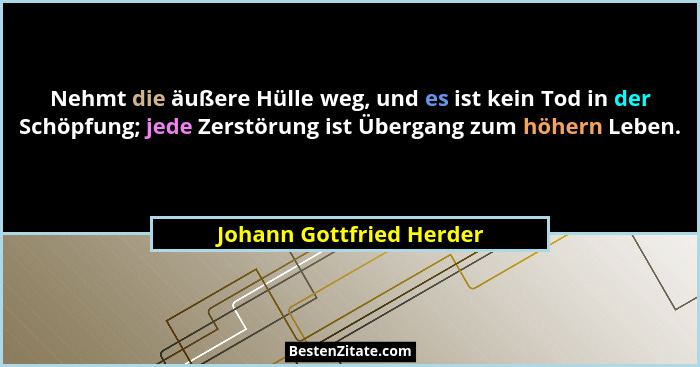 Nehmt die äußere Hülle weg, und es ist kein Tod in der Schöpfung; jede Zerstörung ist Übergang zum höhern Leben.... - Johann Gottfried Herder