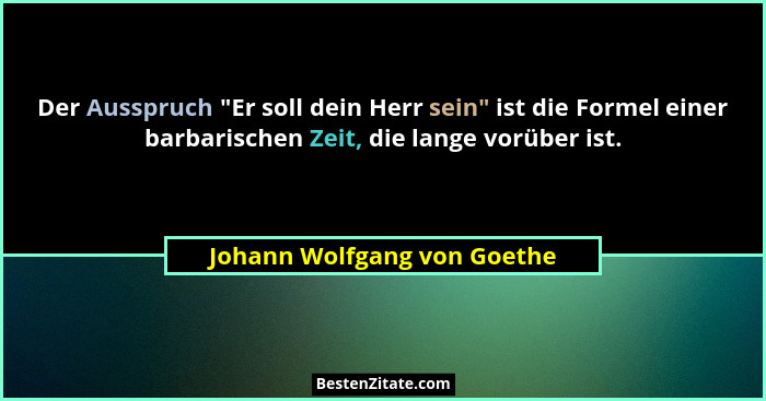 Der Ausspruch "Er soll dein Herr sein" ist die Formel einer barbarischen Zeit, die lange vorüber ist.... - Johann Wolfgang von Goethe