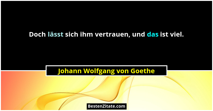 Doch lässt sich ihm vertrauen, und das ist viel.... - Johann Wolfgang von Goethe