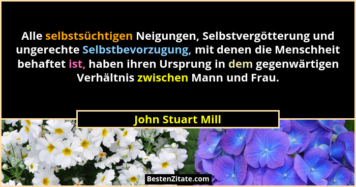 Alle selbstsüchtigen Neigungen, Selbstvergötterung und ungerechte Selbstbevorzugung, mit denen die Menschheit behaftet ist, haben i... - John Stuart Mill
