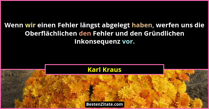 Wenn wir einen Fehler längst abgelegt haben, werfen uns die Oberflächlichen den Fehler und den Gründlichen Inkonsequenz vor.... - Karl Kraus