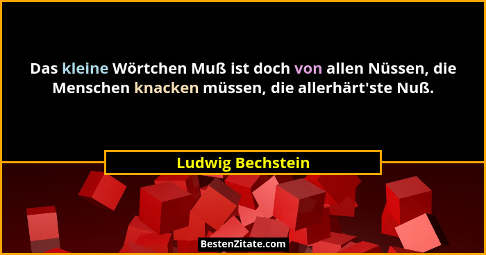 Das kleine Wörtchen Muß ist doch von allen Nüssen, die Menschen knacken müssen, die allerhärt'ste Nuß.... - Ludwig Bechstein