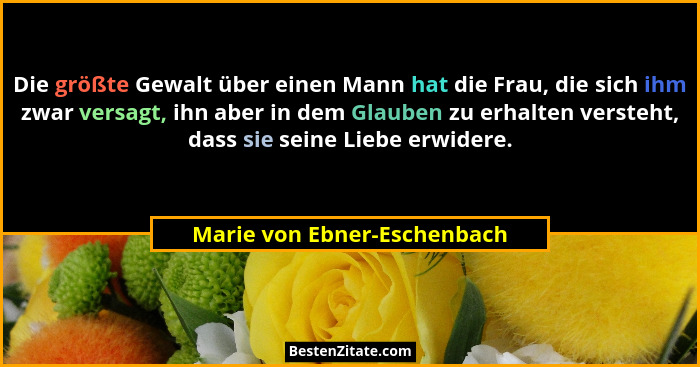 Die größte Gewalt über einen Mann hat die Frau, die sich ihm zwar versagt, ihn aber in dem Glauben zu erhalten versteht,... - Marie von Ebner-Eschenbach