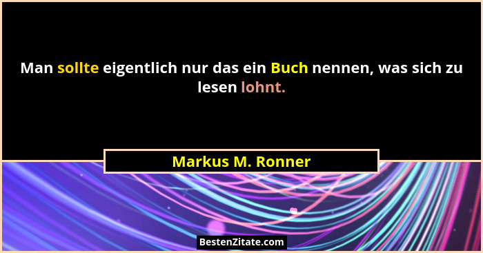 Man sollte eigentlich nur das ein Buch nennen, was sich zu lesen lohnt.... - Markus M. Ronner