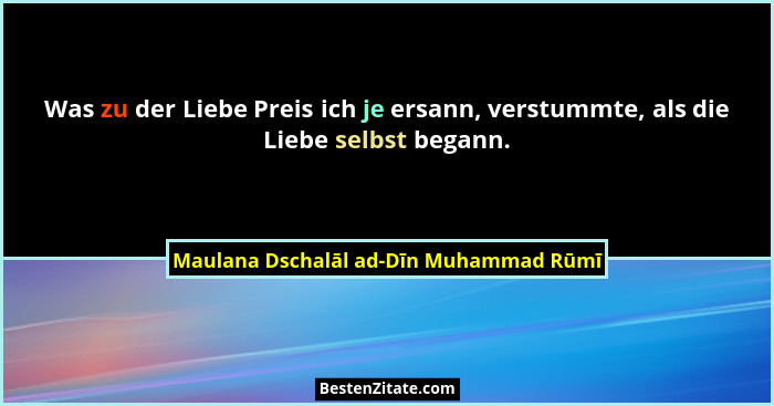 Was zu der Liebe Preis ich je ersann, verstummte, als die Liebe selbst begann.... - Maulana Dschalāl ad-Dīn Muhammad Rūmī