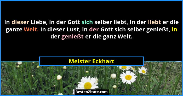 In dieser Liebe, in der Gott sich selber liebt, in der liebt er die ganze Welt. In dieser Lust, in der Gott sich selber genießt, in... - Meister Eckhart