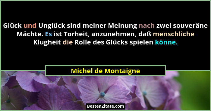 Glück und Unglück sind meiner Meinung nach zwei souveräne Mächte. Es ist Torheit, anzunehmen, daß menschliche Klugheit die Rolle... - Michel de Montaigne
