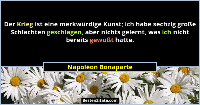 Der Krieg ist eine merkwürdige Kunst; ich habe sechzig große Schlachten geschlagen, aber nichts gelernt, was ich nicht bereits ge... - Napoléon Bonaparte