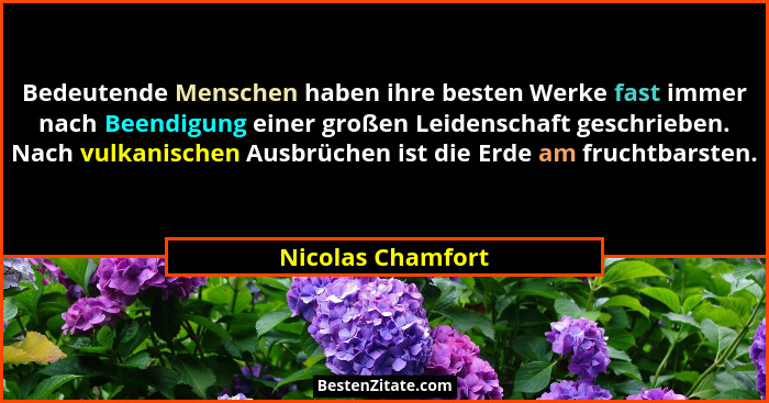 Bedeutende Menschen haben ihre besten Werke fast immer nach Beendigung einer großen Leidenschaft geschrieben. Nach vulkanischen Aus... - Nicolas Chamfort