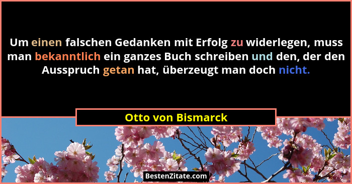 Um einen falschen Gedanken mit Erfolg zu widerlegen, muss man bekanntlich ein ganzes Buch schreiben und den, der den Ausspruch get... - Otto von Bismarck