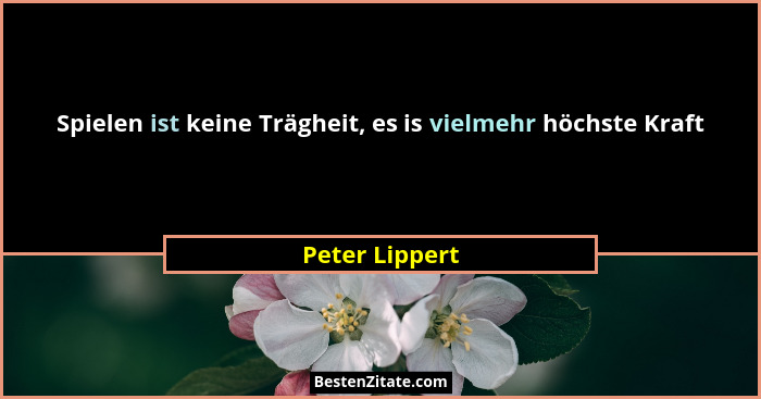Spielen ist keine Trägheit, es is vielmehr höchste Kraft... - Peter Lippert
