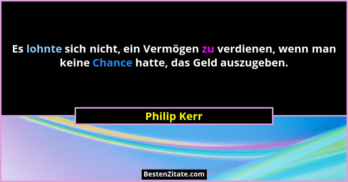 Es lohnte sich nicht, ein Vermögen zu verdienen, wenn man keine Chance hatte, das Geld auszugeben.... - Philip Kerr