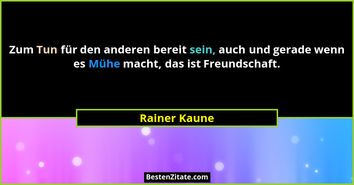 Zum Tun für den anderen bereit sein, auch und gerade wenn es Mühe macht, das ist Freundschaft.... - Rainer Kaune
