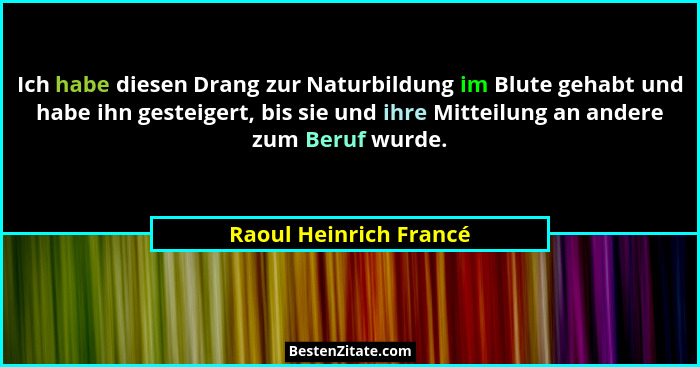 Ich habe diesen Drang zur Naturbildung im Blute gehabt und habe ihn gesteigert, bis sie und ihre Mitteilung an andere zum Beru... - Raoul Heinrich Francé