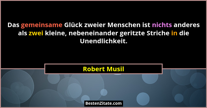 Das gemeinsame Glück zweier Menschen ist nichts anderes als zwei kleine, nebeneinander geritzte Striche in die Unendlichkeit.... - Robert Musil