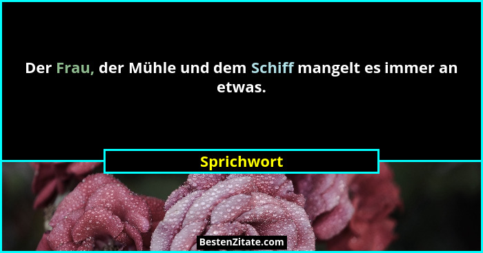 Der Frau, der Mühle und dem Schiff mangelt es immer an etwas.... - Sprichwort