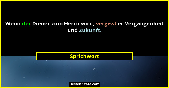 Wenn der Diener zum Herrn wird, vergisst er Vergangenheit und Zukunft.... - Sprichwort