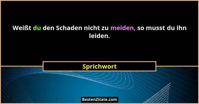 Weißt du den Schaden nicht zu meiden, so musst du ihn leiden.... - Sprichwort
