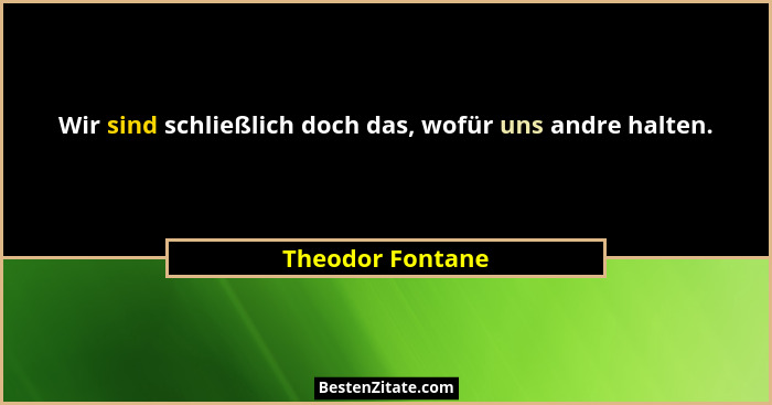 Wir sind schließlich doch das, wofür uns andre halten.... - Theodor Fontane