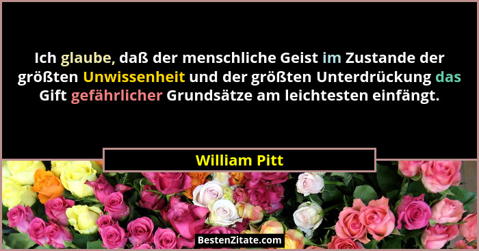 Ich glaube, daß der menschliche Geist im Zustande der größten Unwissenheit und der größten Unterdrückung das Gift gefährlicher Grundsät... - William Pitt