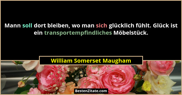 Mann soll dort bleiben, wo man sich glücklich fühlt. Glück ist ein transportempfindliches Möbelstück.... - William Somerset Maugham