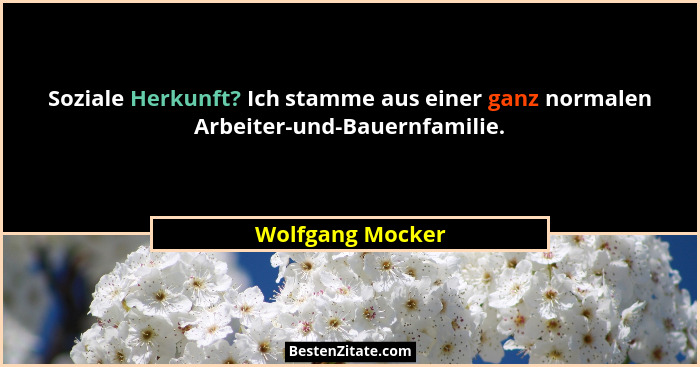 Soziale Herkunft? Ich stamme aus einer ganz normalen Arbeiter-und-Bauernfamilie.... - Wolfgang Mocker