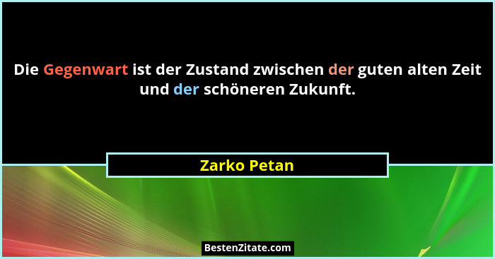 Die Gegenwart ist der Zustand zwischen der guten alten Zeit und der schöneren Zukunft.... - Zarko Petan