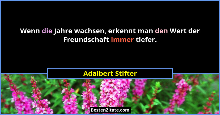 Wenn die Jahre wachsen, erkennt man den Wert der Freundschaft immer tiefer.... - Adalbert Stifter