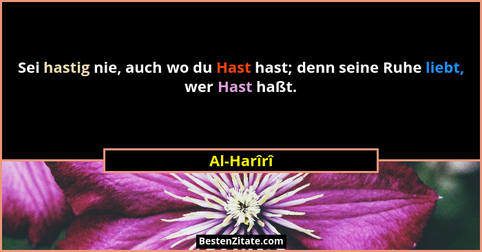 Sei hastig nie, auch wo du Hast hast; denn seine Ruhe liebt, wer Hast haßt.... - Al-Harîrî