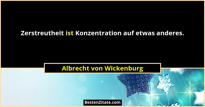 Zerstreutheit ist Konzentration auf etwas anderes.... - Albrecht von Wickenburg